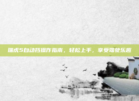 瑞虎5自动挡操作指南，轻松上手，享受驾驶乐趣