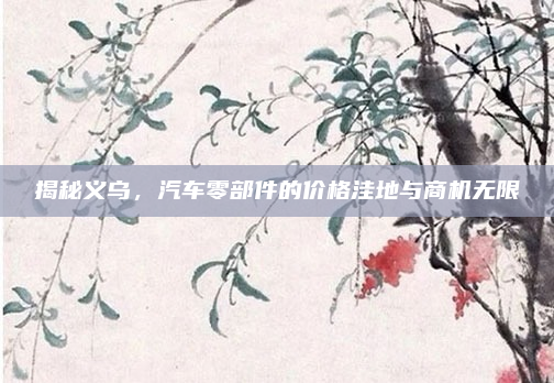 揭秘义乌,汽车零部件的价格洼地与商机无限