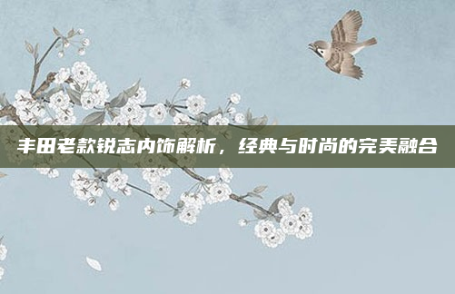 丰田老款锐志内饰解析,经典与时尚的完美融合