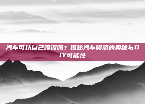 汽车可以自己喷漆吗?揭秘汽车喷漆的奥秘与DIY可能性
