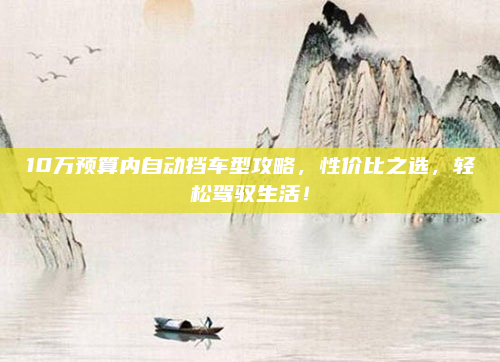 10万预算内自动挡车型攻略,性价比之选,轻松驾驭生活!