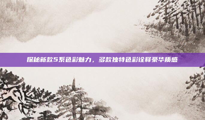 探秘新款5系色彩魅力,多款独特色彩诠释豪华质感