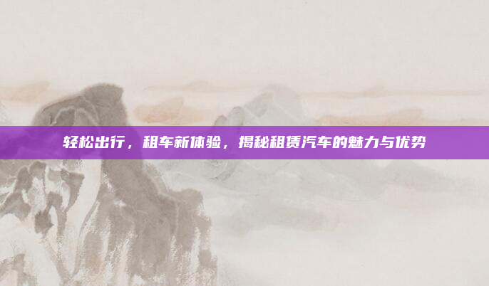 轻松出行，租车新体验，揭秘租赁汽车的魅力与优势