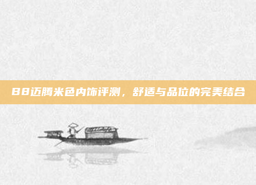 B8迈腾米色内饰评测，舒适与品位的完美结合