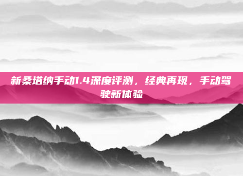 新桑塔纳手动1.4深度评测，经典再现，手动驾驶新体验