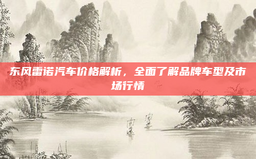 东风雷诺汽车价格解析，全面了解品牌车型及市场行情