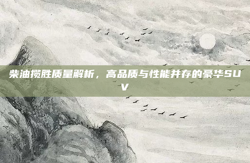 柴油揽胜质量解析，高品质与性能并存的豪华SUV