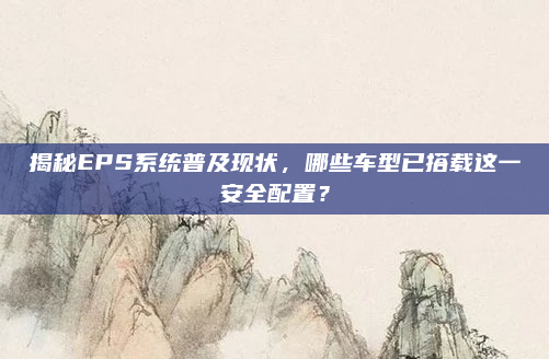 揭秘EPS系统普及现状,哪些车型已搭载这一安全配置?