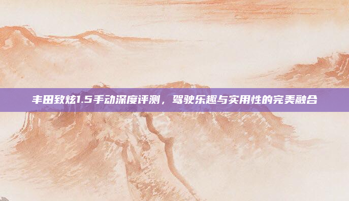 丰田致炫1.5手动深度评测，驾驶乐趣与实用性的完美融合