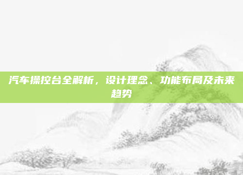 汽车操控台全解析,设计理念、功能布局及未来趋势