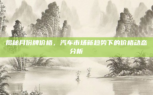 揭秘月份牌价格，汽车市场新趋势下的价格动态分析