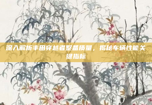 深入解析丰田穿越者整备质量,揭秘车辆性能关键指标