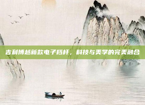 吉利博越新款电子档杆，科技与美学的完美融合