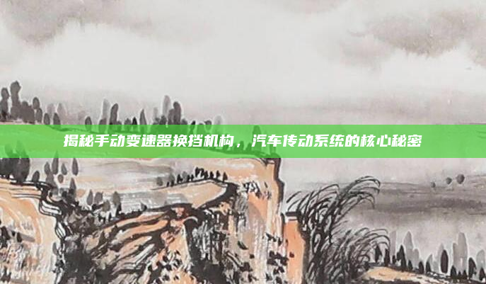 揭秘手动变速器换挡机构,汽车传动系统的核心秘密