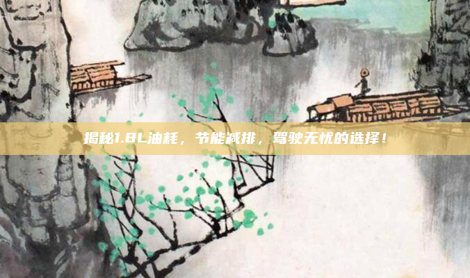 揭秘1.8L油耗,节能减排,驾驶无忧的选择!