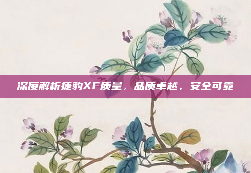 深度解析捷豹XF质量，品质卓越，安全可靠