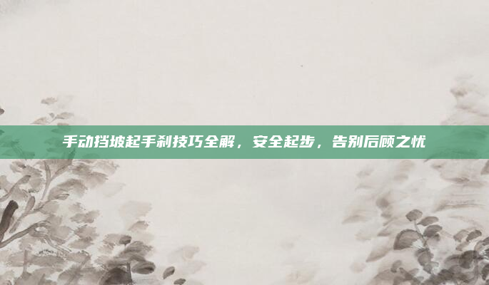 手动挡坡起手刹技巧全解,安全起步,告别后顾之忧