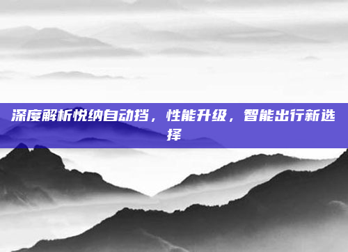 深度解析悦纳自动挡，性能升级，智能出行新选择