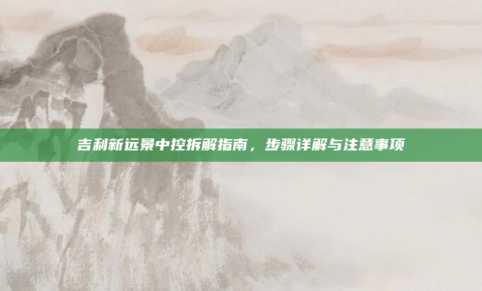 吉利新远景中控拆解指南,步骤详解与注意事项