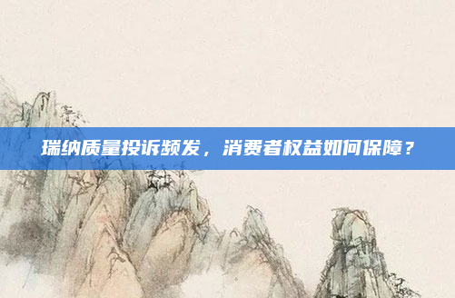 瑞纳质量投诉频发,消费者权益如何保障?