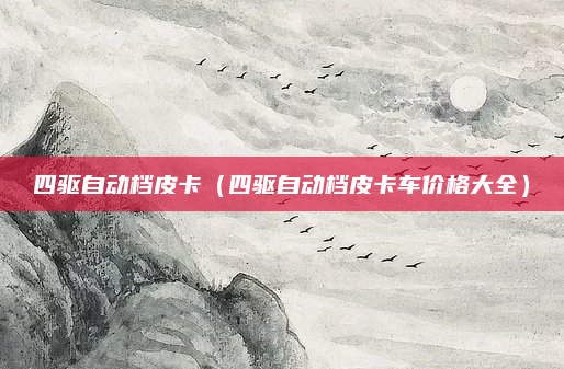 四驱自动档皮卡(四驱自动档皮卡车价格大全)