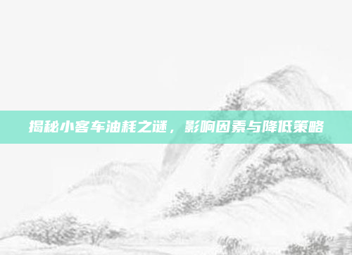 揭秘小客车油耗之谜,影响因素与降低策略