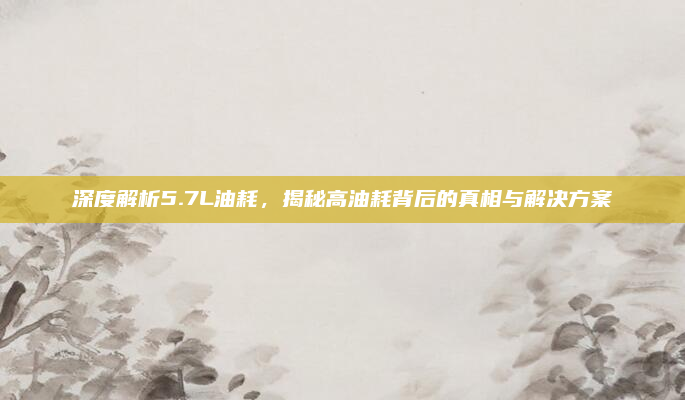深度解析5.7L油耗,揭秘高油耗背后的真相与解决方案
