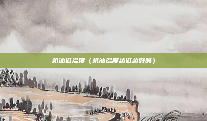 机油低温度(机油温度越低越好吗)