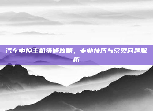 汽车中控主机维修攻略，专业技巧与常见问题解析