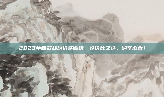 2023年新款战旗价格解析,性价比之选,购车必看!