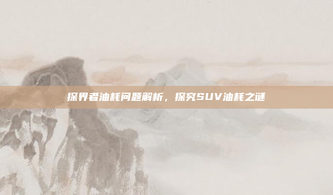 探界者油耗问题解析,探究SUV油耗之谜