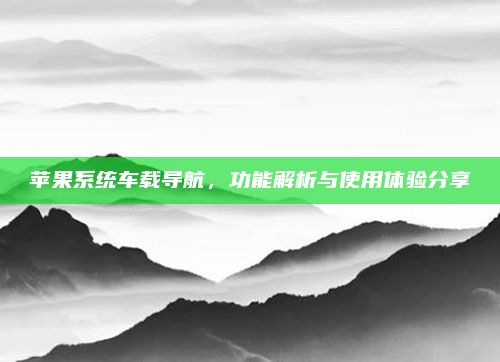 苹果系统车载导航，功能解析与使用体验分享