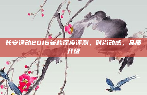 长安逸动2016新款深度评测,时尚动感,品质升级