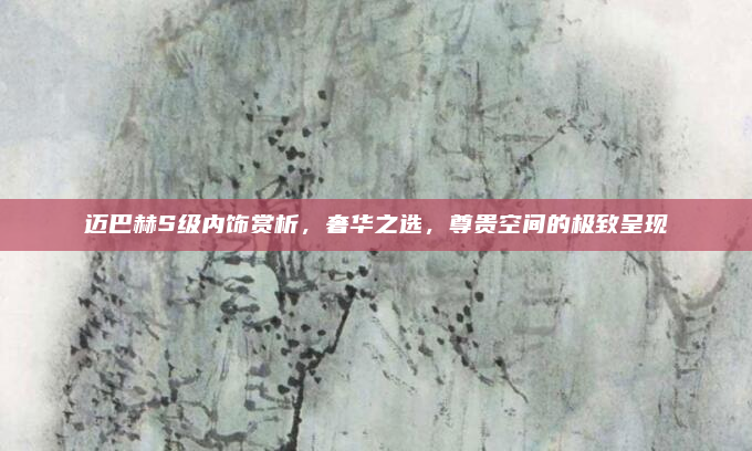 迈巴赫S级内饰赏析,奢华之选,尊贵空间的极致呈现