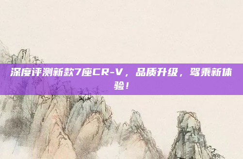 深度评测新款7座CR-V,品质升级,驾乘新体验!