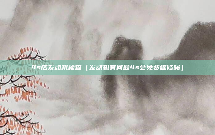 4s店发动机检查（发动机有问题4s会免费维修吗）
