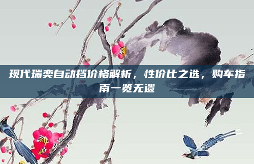 现代瑞奕自动挡价格解析,性价比之选,购车指南一览无遗