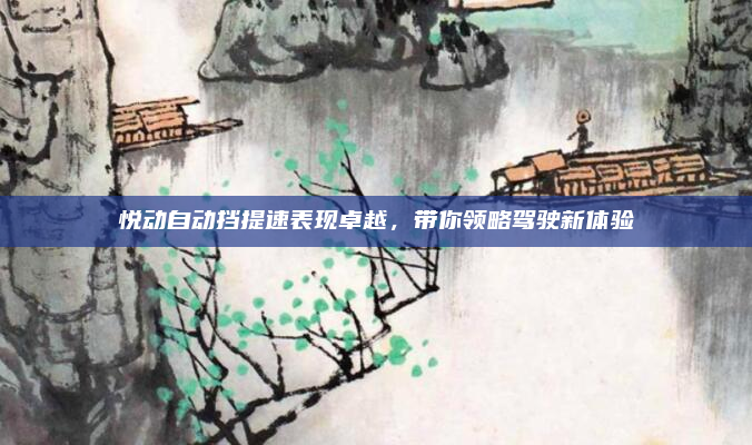 悦动自动挡提速表现卓越，带你领略驾驶新体验
