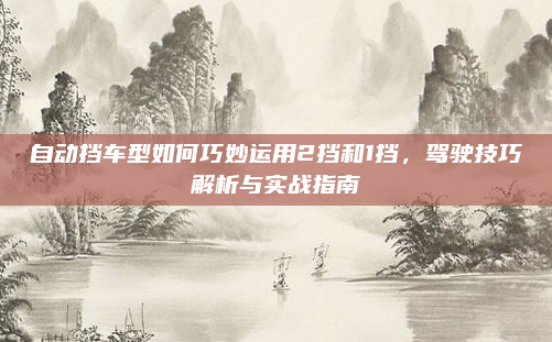 自动挡车型如何巧妙运用2挡和1挡,驾驶技巧解析与实战指南