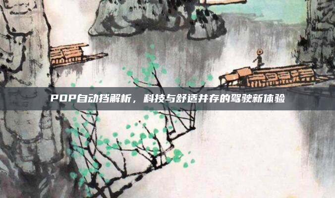 POP自动挡解析,科技与舒适并存的驾驶新体验