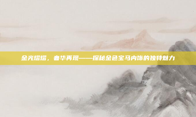 金光熠熠，奢华再现——探秘金色宝马内饰的独特魅力