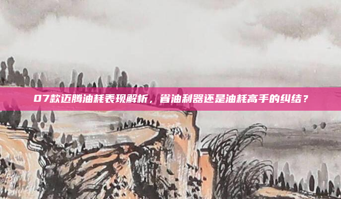 07款迈腾油耗表现解析,省油利器还是油耗高手的纠结?