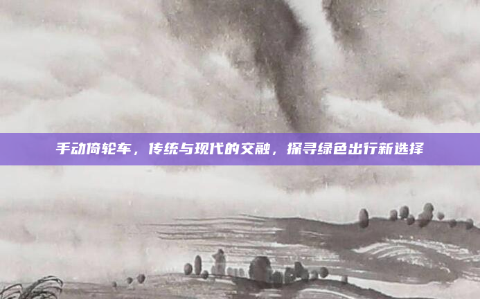 手动倚轮车,传统与现代的交融,探寻绿色出行新选择