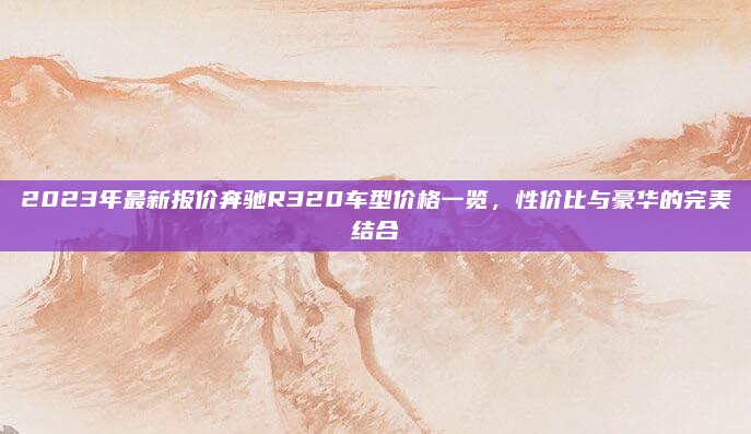 2023年最新报价奔驰R320车型价格一览,性价比与豪华的完美结合