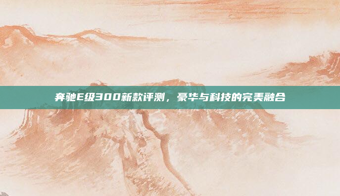 奔驰E级300新款评测,豪华与科技的完美融合