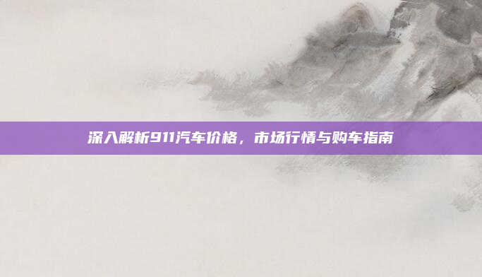 深入解析911汽车价格,市场行情与购车指南