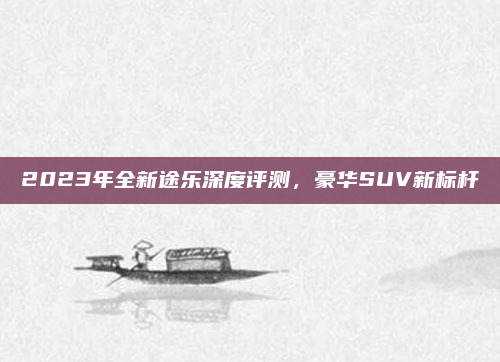 2023年全新途乐深度评测,豪华SUV新标杆