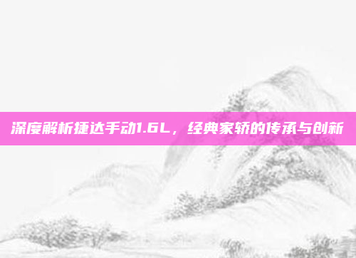 深度解析捷达手动1.6L，经典家轿的传承与创新