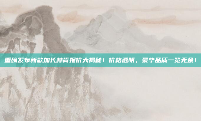 重磅发布新款加长林肯报价大揭秘！价格透明，豪华品质一览无余！