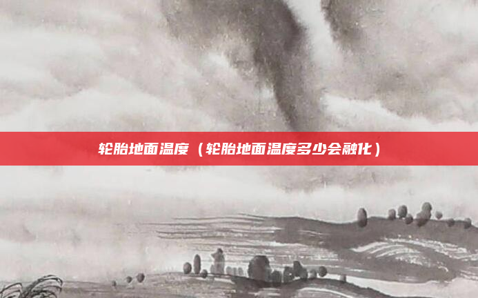 轮胎地面温度（轮胎地面温度多少会融化）